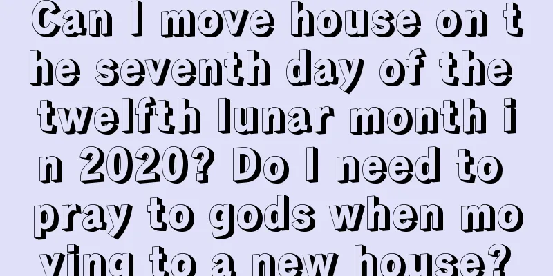 Can I move house on the seventh day of the twelfth lunar month in 2020? Do I need to pray to gods when moving to a new house?