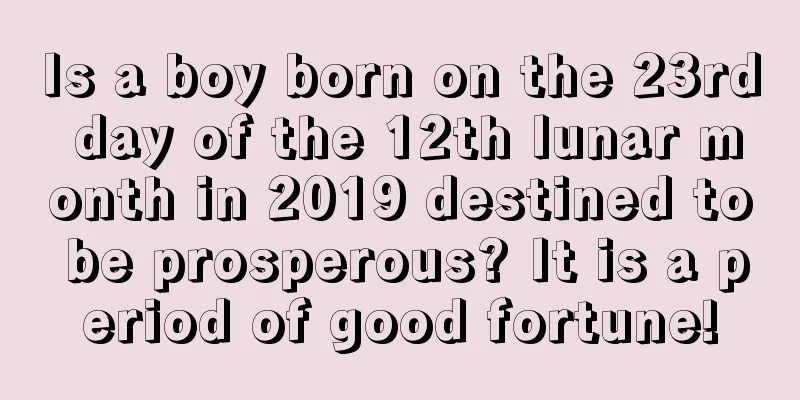 Is a boy born on the 23rd day of the 12th lunar month in 2019 destined to be prosperous? It is a period of good fortune!