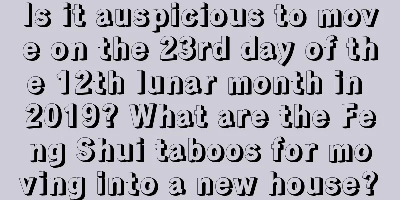 Is it auspicious to move on the 23rd day of the 12th lunar month in 2019? What are the Feng Shui taboos for moving into a new house?
