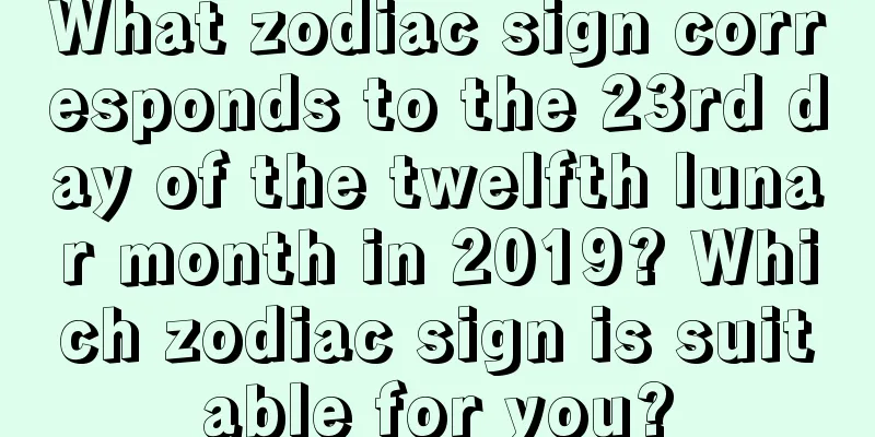 What zodiac sign corresponds to the 23rd day of the twelfth lunar month in 2019? Which zodiac sign is suitable for you?