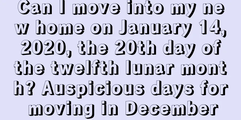 Can I move into my new home on January 14, 2020, the 20th day of the twelfth lunar month? Auspicious days for moving in December