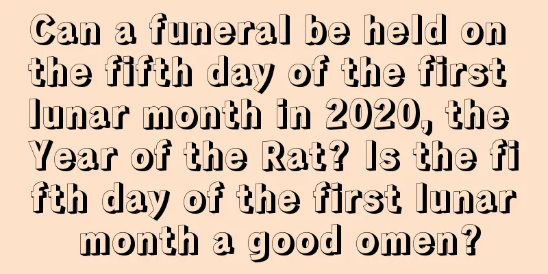 Can a funeral be held on the fifth day of the first lunar month in 2020, the Year of the Rat? Is the fifth day of the first lunar month a good omen?
