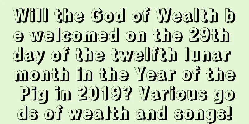 Will the God of Wealth be welcomed on the 29th day of the twelfth lunar month in the Year of the Pig in 2019? Various gods of wealth and songs!