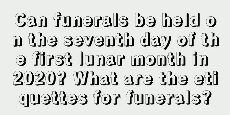 Can funerals be held on the seventh day of the first lunar month in 2020? What are the etiquettes for funerals?