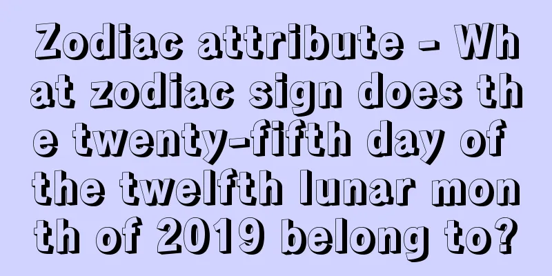 Zodiac attribute - What zodiac sign does the twenty-fifth day of the twelfth lunar month of 2019 belong to?