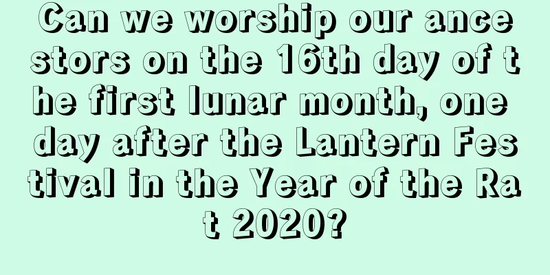 Can we worship our ancestors on the 16th day of the first lunar month, one day after the Lantern Festival in the Year of the Rat 2020?