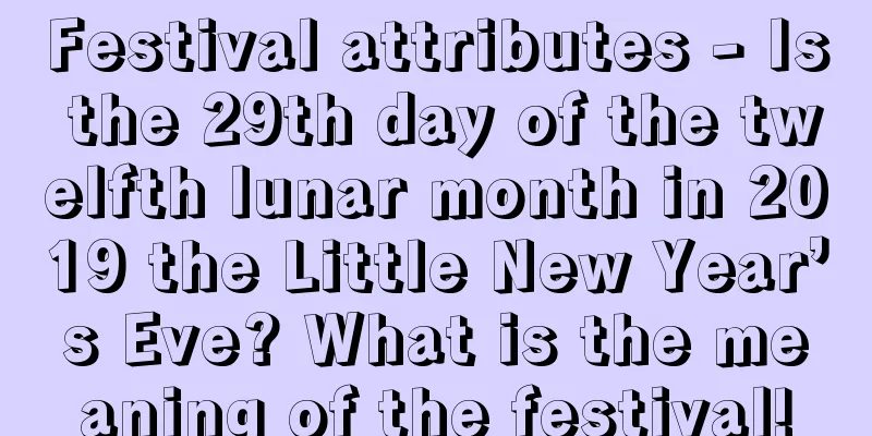Festival attributes - Is the 29th day of the twelfth lunar month in 2019 the Little New Year’s Eve? What is the meaning of the festival!