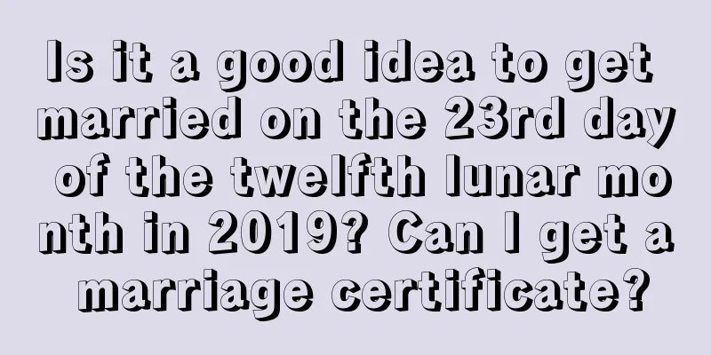 Is it a good idea to get married on the 23rd day of the twelfth lunar month in 2019? Can I get a marriage certificate?
