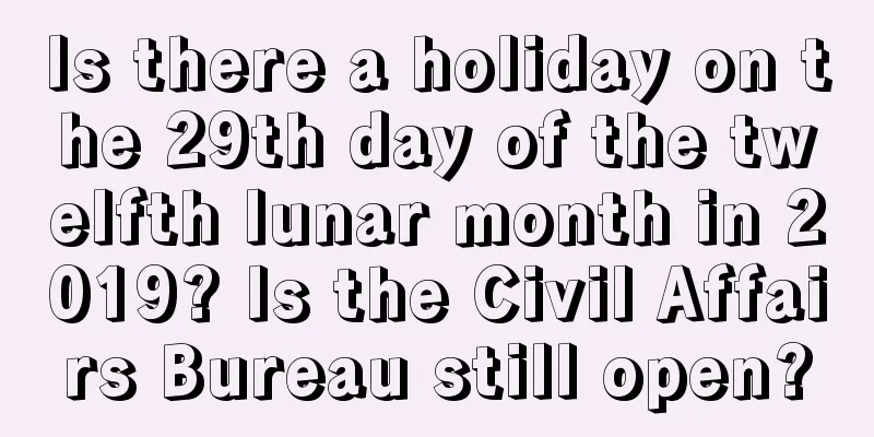 Is there a holiday on the 29th day of the twelfth lunar month in 2019? Is the Civil Affairs Bureau still open?