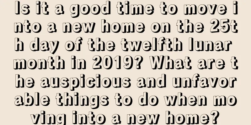 Is it a good time to move into a new home on the 25th day of the twelfth lunar month in 2019? What are the auspicious and unfavorable things to do when moving into a new home?