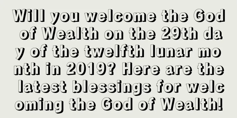 Will you welcome the God of Wealth on the 29th day of the twelfth lunar month in 2019? Here are the latest blessings for welcoming the God of Wealth!