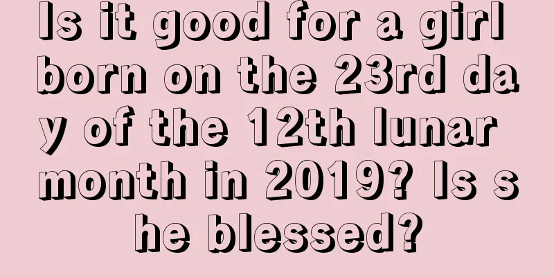 Is it good for a girl born on the 23rd day of the 12th lunar month in 2019? Is she blessed?