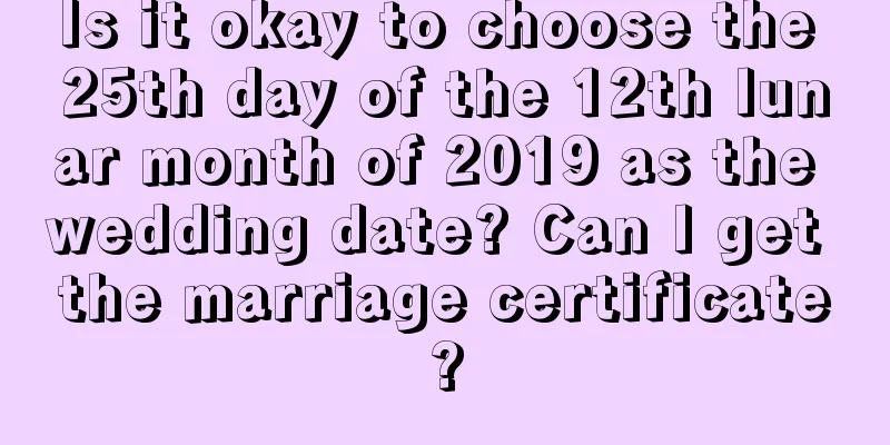 Is it okay to choose the 25th day of the 12th lunar month of 2019 as the wedding date? Can I get the marriage certificate?