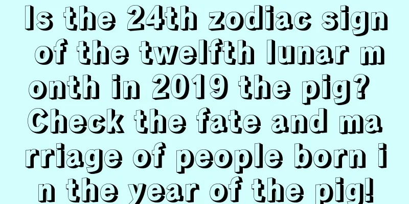 Is the 24th zodiac sign of the twelfth lunar month in 2019 the pig? Check the fate and marriage of people born in the year of the pig!