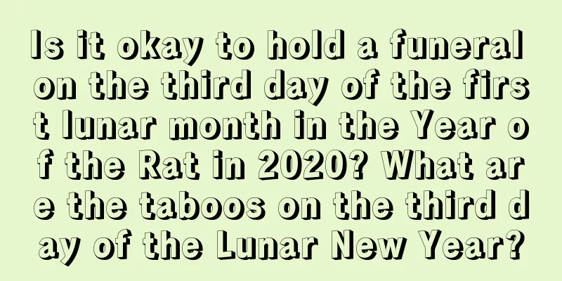 Is it okay to hold a funeral on the third day of the first lunar month in the Year of the Rat in 2020? What are the taboos on the third day of the Lunar New Year?