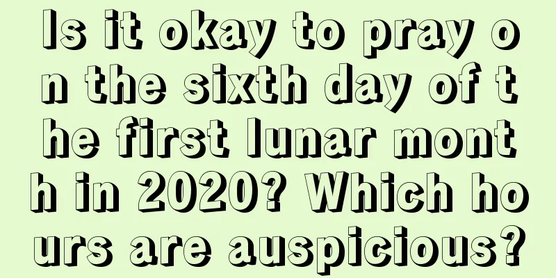 Is it okay to pray on the sixth day of the first lunar month in 2020? Which hours are auspicious?