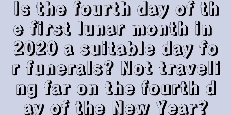 Is the fourth day of the first lunar month in 2020 a suitable day for funerals? Not traveling far on the fourth day of the New Year?