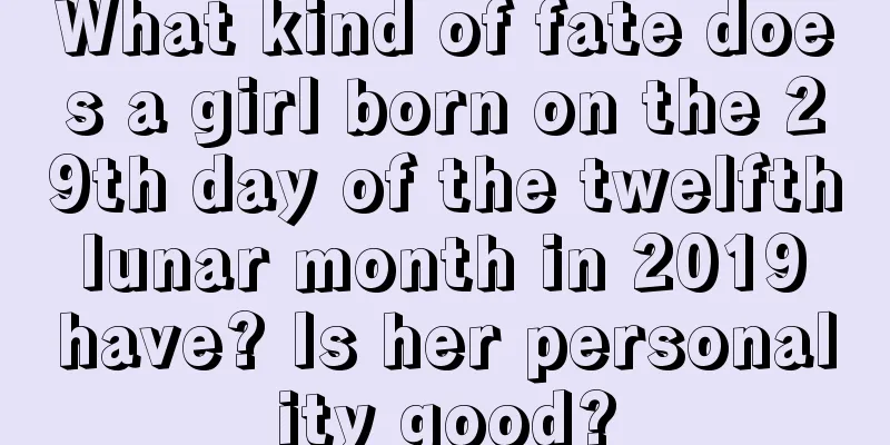 What kind of fate does a girl born on the 29th day of the twelfth lunar month in 2019 have? Is her personality good?