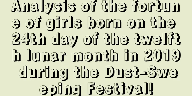 Analysis of the fortune of girls born on the 24th day of the twelfth lunar month in 2019 during the Dust-Sweeping Festival!