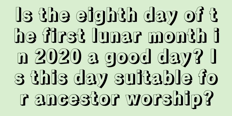 Is the eighth day of the first lunar month in 2020 a good day? Is this day suitable for ancestor worship?