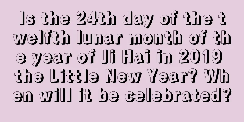 Is the 24th day of the twelfth lunar month of the year of Ji Hai in 2019 the Little New Year? When will it be celebrated?