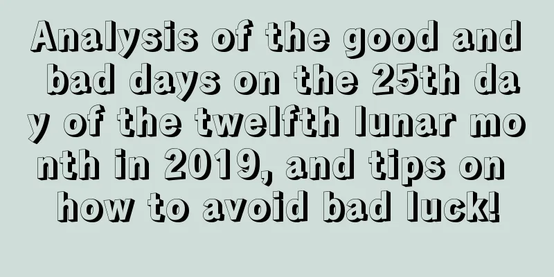 Analysis of the good and bad days on the 25th day of the twelfth lunar month in 2019, and tips on how to avoid bad luck!