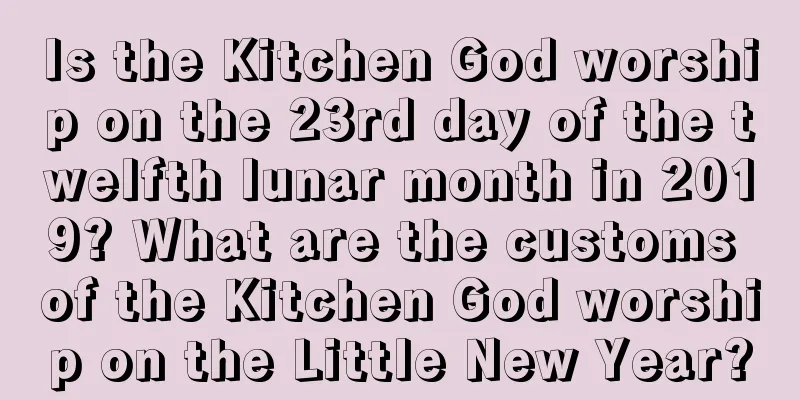 Is the Kitchen God worship on the 23rd day of the twelfth lunar month in 2019? What are the customs of the Kitchen God worship on the Little New Year?
