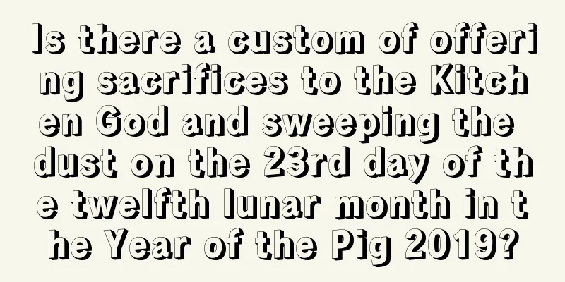 Is there a custom of offering sacrifices to the Kitchen God and sweeping the dust on the 23rd day of the twelfth lunar month in the Year of the Pig 2019?