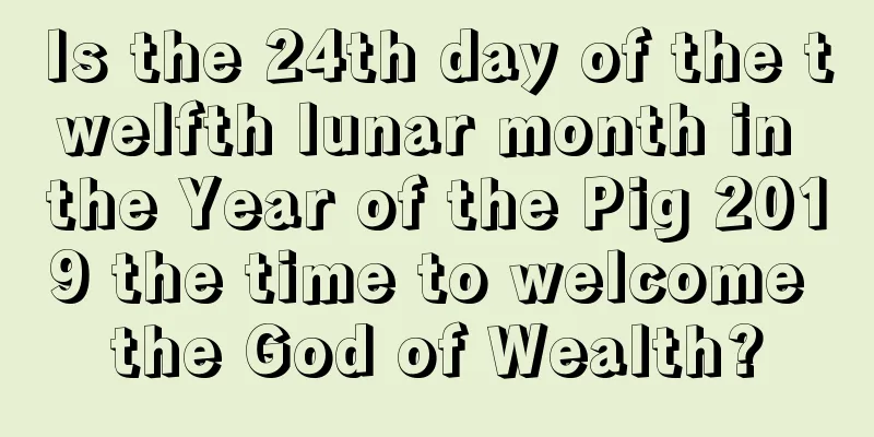 Is the 24th day of the twelfth lunar month in the Year of the Pig 2019 the time to welcome the God of Wealth?