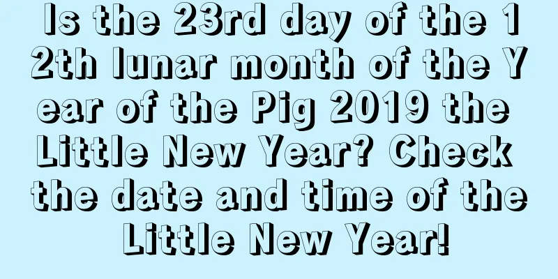 Is the 23rd day of the 12th lunar month of the Year of the Pig 2019 the Little New Year? Check the date and time of the Little New Year!