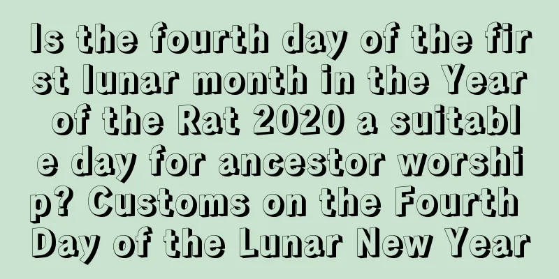 Is the fourth day of the first lunar month in the Year of the Rat 2020 a suitable day for ancestor worship? Customs on the Fourth Day of the Lunar New Year