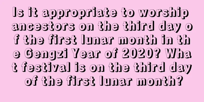 Is it appropriate to worship ancestors on the third day of the first lunar month in the Gengzi Year of 2020? What festival is on the third day of the first lunar month?
