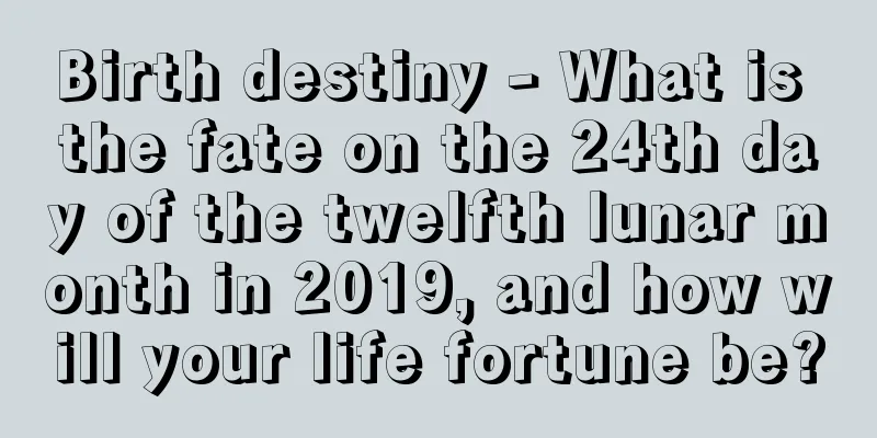 Birth destiny - What is the fate on the 24th day of the twelfth lunar month in 2019, and how will your life fortune be?