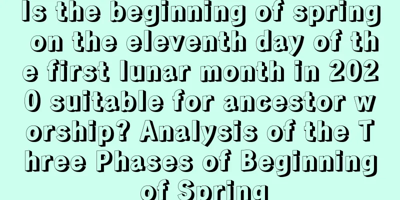 Is the beginning of spring on the eleventh day of the first lunar month in 2020 suitable for ancestor worship? Analysis of the Three Phases of Beginning of Spring