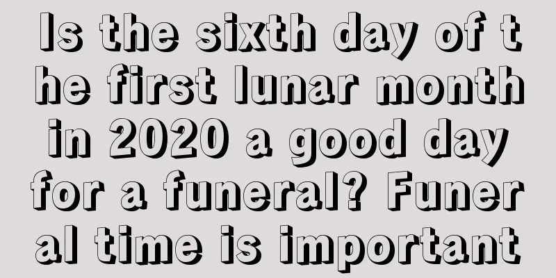 Is the sixth day of the first lunar month in 2020 a good day for a funeral? Funeral time is important