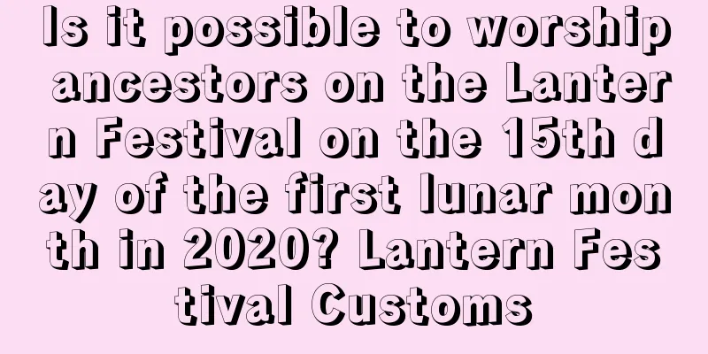 Is it possible to worship ancestors on the Lantern Festival on the 15th day of the first lunar month in 2020? Lantern Festival Customs