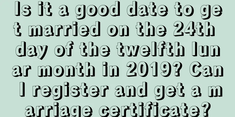 Is it a good date to get married on the 24th day of the twelfth lunar month in 2019? Can I register and get a marriage certificate?