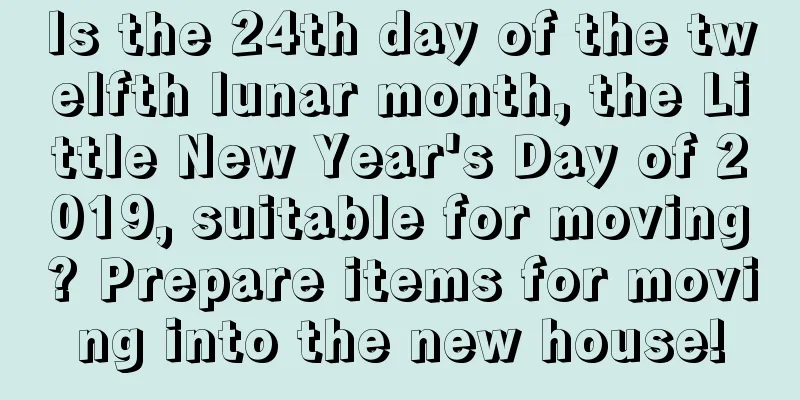 Is the 24th day of the twelfth lunar month, the Little New Year's Day of 2019, suitable for moving? Prepare items for moving into the new house!