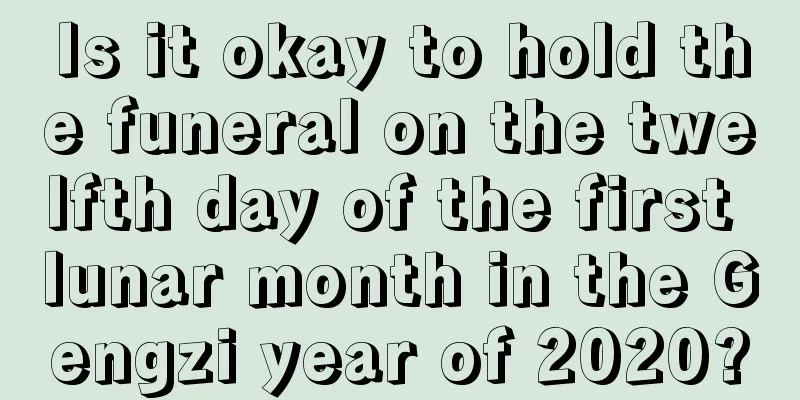 Is it okay to hold the funeral on the twelfth day of the first lunar month in the Gengzi year of 2020?