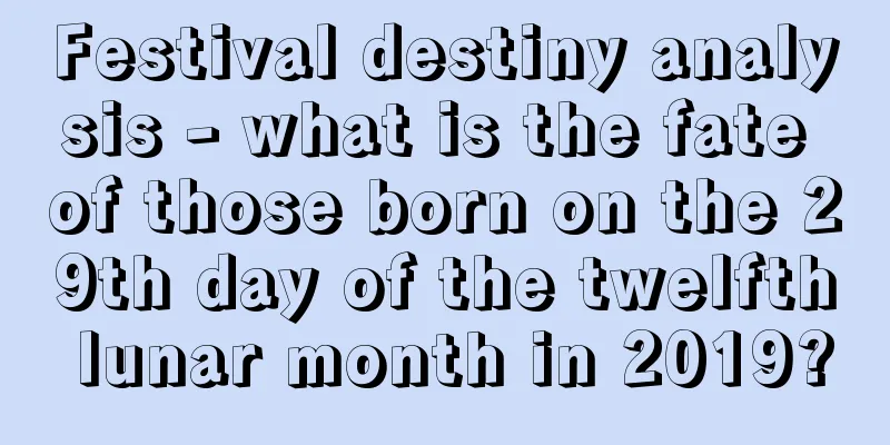Festival destiny analysis - what is the fate of those born on the 29th day of the twelfth lunar month in 2019?