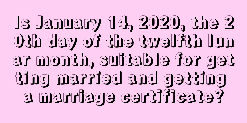 Is January 14, 2020, the 20th day of the twelfth lunar month, suitable for getting married and getting a marriage certificate?