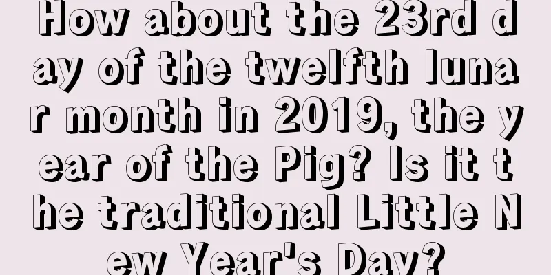 How about the 23rd day of the twelfth lunar month in 2019, the year of the Pig? Is it the traditional Little New Year's Day?