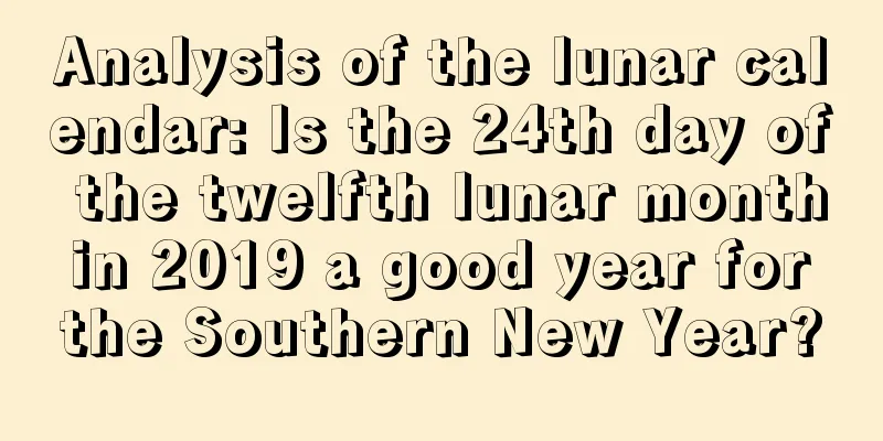 Analysis of the lunar calendar: Is the 24th day of the twelfth lunar month in 2019 a good year for the Southern New Year?