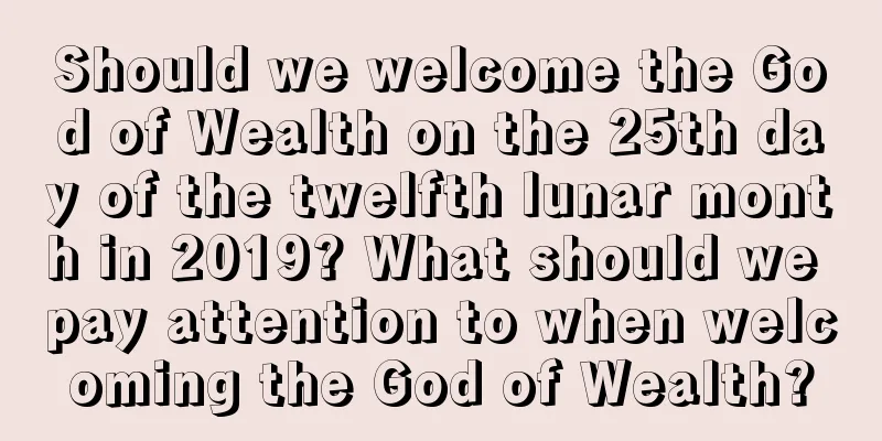 Should we welcome the God of Wealth on the 25th day of the twelfth lunar month in 2019? What should we pay attention to when welcoming the God of Wealth?