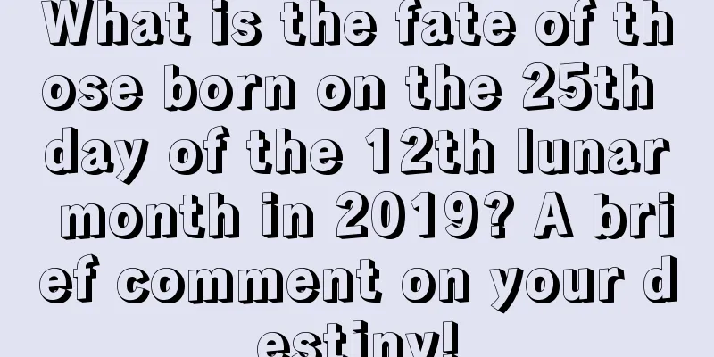 What is the fate of those born on the 25th day of the 12th lunar month in 2019? A brief comment on your destiny!