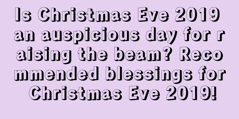 Is Christmas Eve 2019 an auspicious day for raising the beam? Recommended blessings for Christmas Eve 2019!