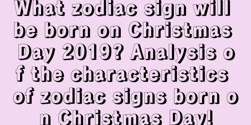 What zodiac sign will be born on Christmas Day 2019? Analysis of the characteristics of zodiac signs born on Christmas Day!