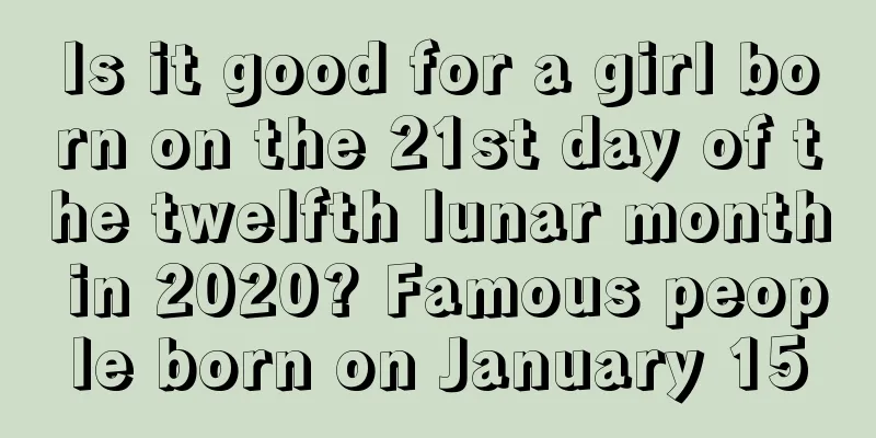 Is it good for a girl born on the 21st day of the twelfth lunar month in 2020? Famous people born on January 15
