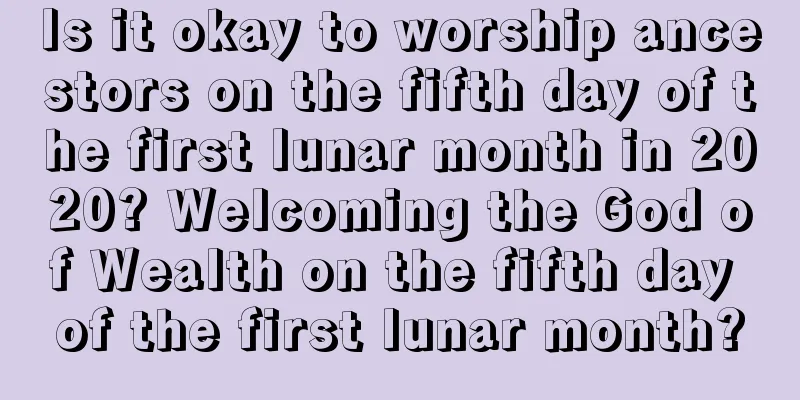 Is it okay to worship ancestors on the fifth day of the first lunar month in 2020? Welcoming the God of Wealth on the fifth day of the first lunar month?