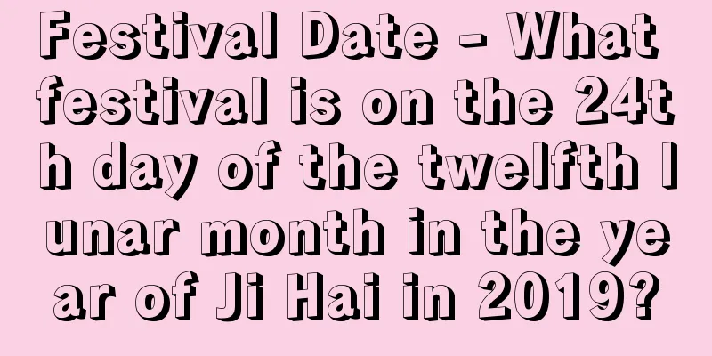 Festival Date - What festival is on the 24th day of the twelfth lunar month in the year of Ji Hai in 2019?